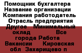 Помощник бухгалтера › Название организации ­ Компания-работодатель › Отрасль предприятия ­ Другое › Минимальный оклад ­ 15 000 - Все города Работа » Вакансии   . Кировская обл.,Захарищево п.